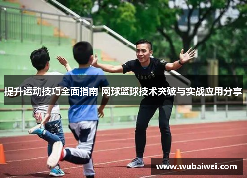 提升运动技巧全面指南 网球篮球技术突破与实战应用分享