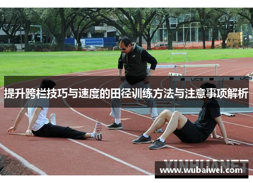 提升跨栏技巧与速度的田径训练方法与注意事项解析